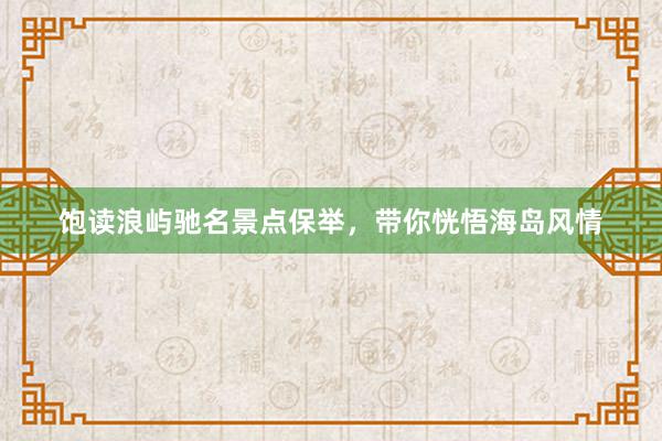 饱读浪屿驰名景点保举，带你恍悟海岛风情