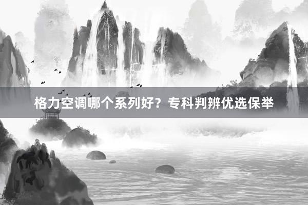 格力空调哪个系列好？专科判辨优选保举