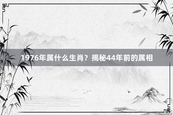 1976年属什么生肖？揭秘44年前的属相