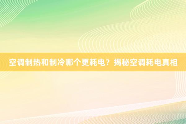 空调制热和制冷哪个更耗电？揭秘空调耗电真相