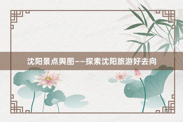 沈阳景点舆图——探索沈阳旅游好去向