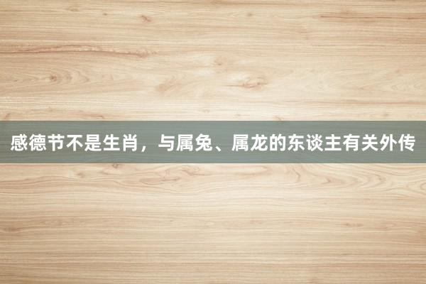 感德节不是生肖，与属兔、属龙的东谈主有关外传