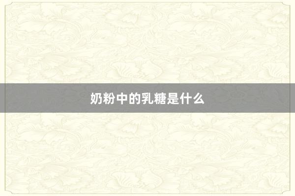 奶粉中的乳糖是什么