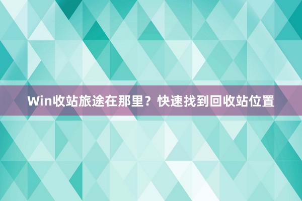 Win收站旅途在那里？快速找到回收站位置