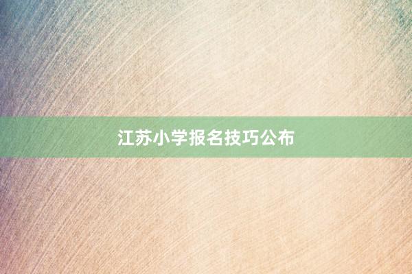 江苏小学报名技巧公布