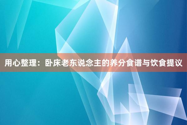 用心整理：卧床老东说念主的养分食谱与饮食提议