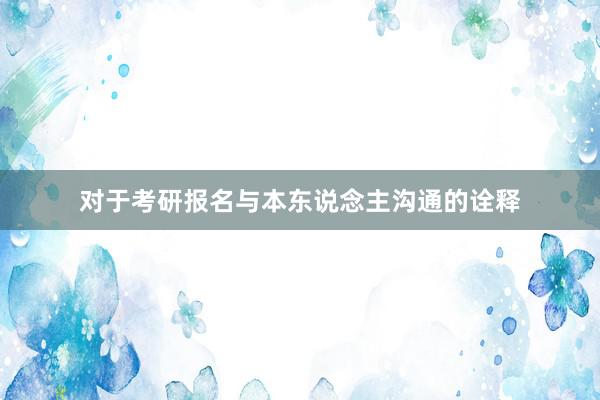 对于考研报名与本东说念主沟通的诠释