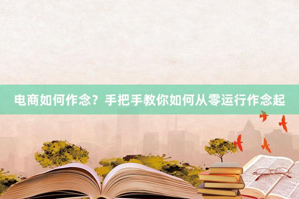 电商如何作念？手把手教你如何从零运行作念起