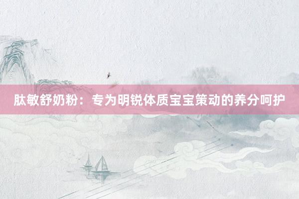肽敏舒奶粉：专为明锐体质宝宝策动的养分呵护