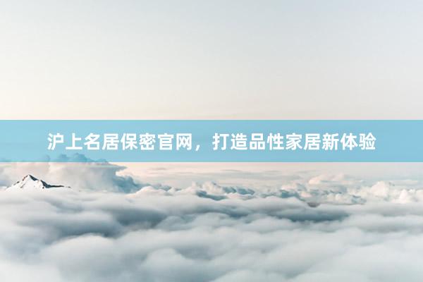 沪上名居保密官网，打造品性家居新体验