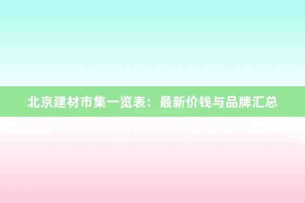 北京建材市集一览表：最新价钱与品牌汇总